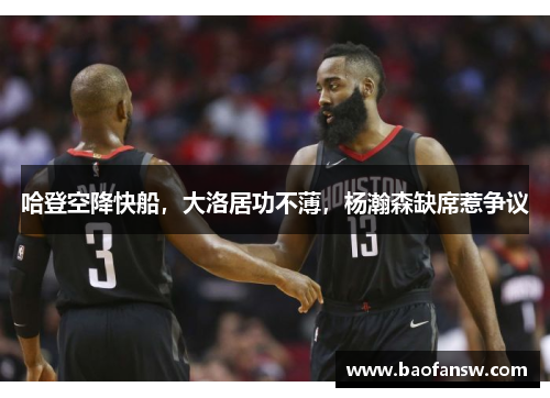 哈登空降快船，大洛居功不薄，杨瀚森缺席惹争议