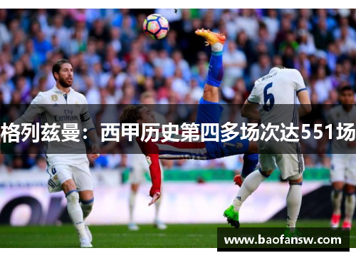 格列兹曼：西甲历史第四多场次达551场