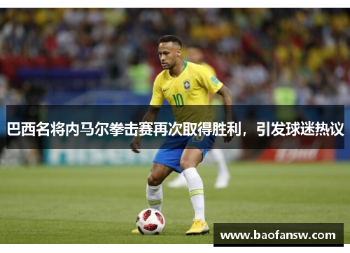 巴西名将内马尔拳击赛再次取得胜利，引发球迷热议